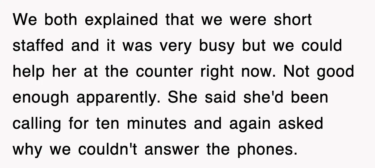 We both explained that we were short staffed and it was very busy but we could help her at the counter right now. Not good enough apparently. She said she'd...