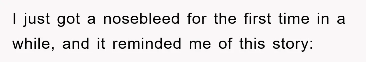 I just got a nosebleed for the first time in a while, and it reminded me of this story: