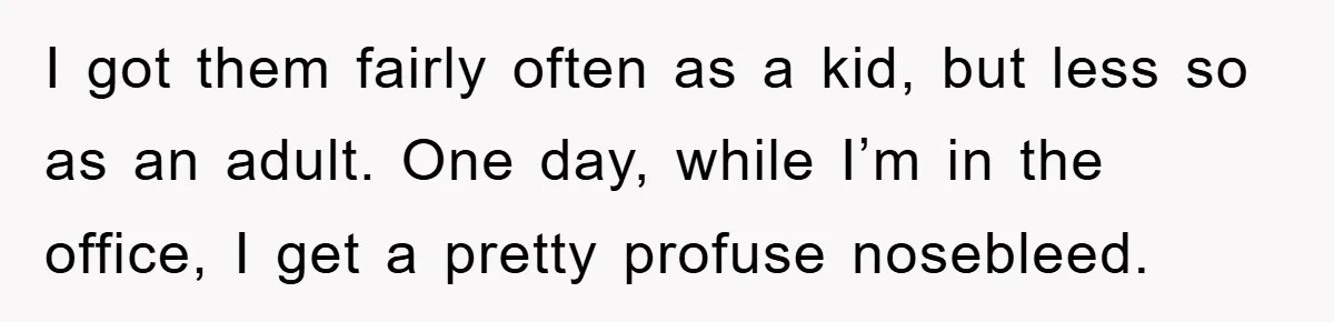 I got them fairly often as a kid, but less so as an adult. One day, while I’m in the office, I get a pretty profuse nosebleed.