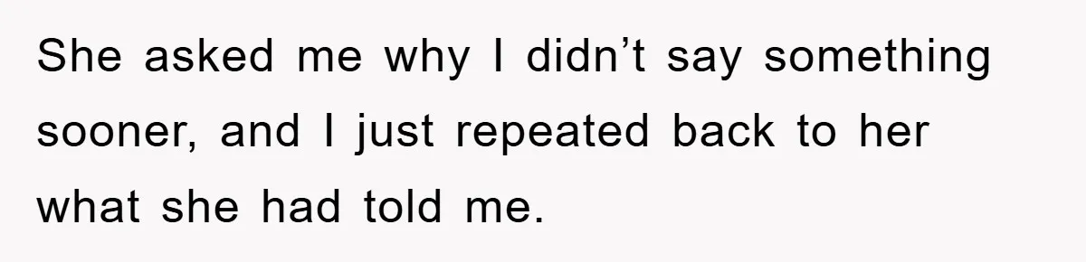 She asked me why I didn’t say something sooner, and I just repeated back to her what she had told me.