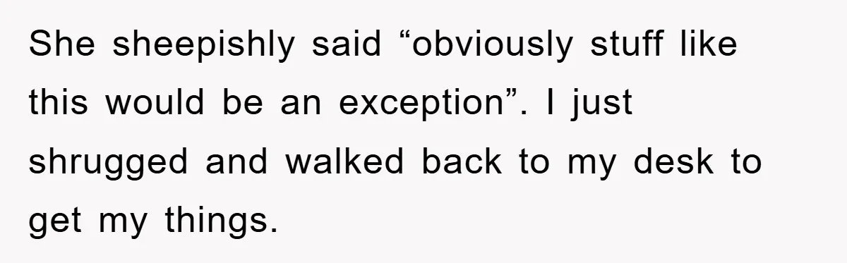 She sheepishly said “obviously stuff like this would be an exception”. I just shrugged and walked back to my desk to get my things.