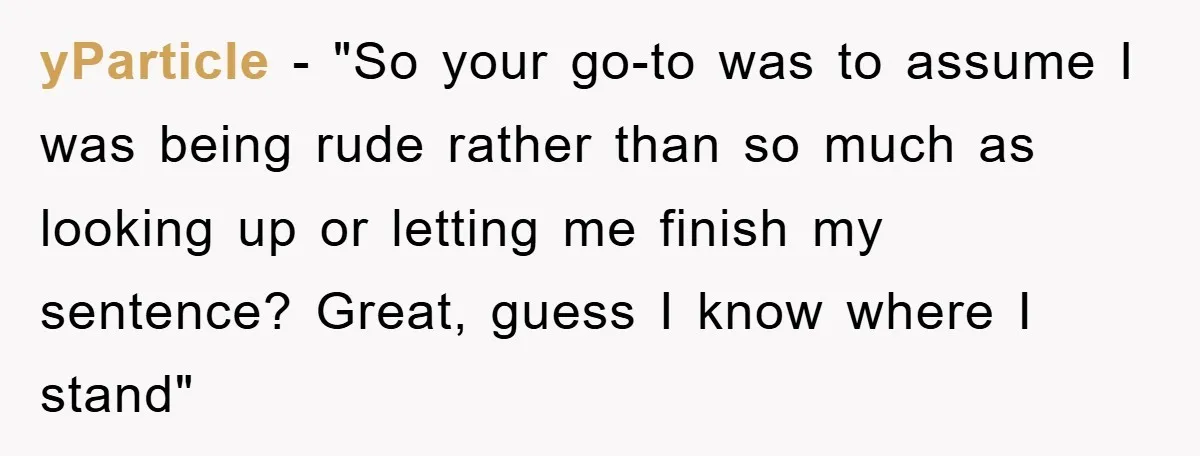 yParticle − "So your go-to was to assume I was being rude rather than so much as looking up or letting me finish my sentence? Great, guess I know where...