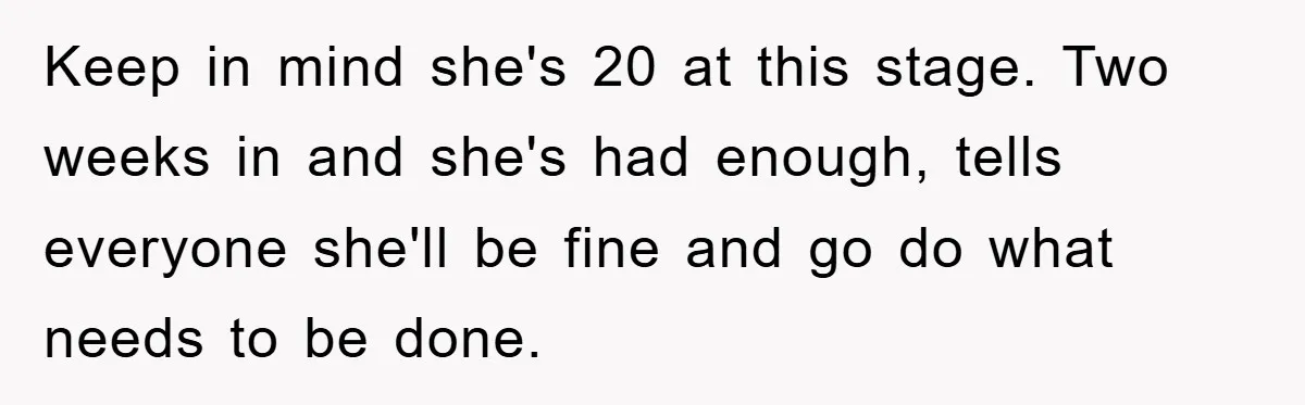 Keep in mind she's 20 at this stage. Two weeks in and she's had enough, tells everyone she'll be fine and go do what needs to be done.