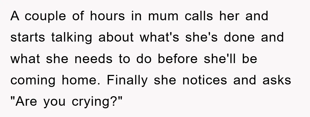 A couple of hours in mum calls her and starts talking about what's she's done and what she needs to do before she'll be coming home. Finally she notices and...