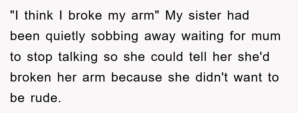 "I think I broke my arm" My sister had been quietly sobbing away waiting for mum to stop talking so she could tell her she'd broken her arm because she...