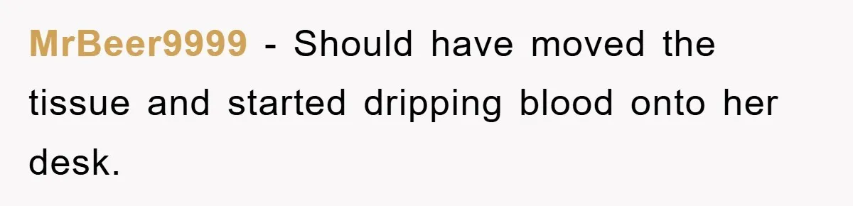 MrBeer9999 − Should have moved the tissue and started dripping blood onto her desk.