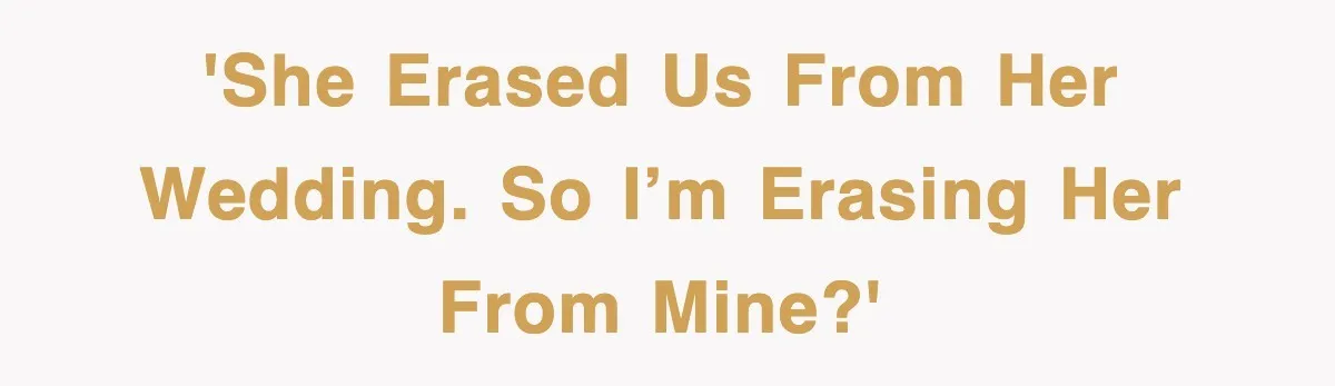 'She erased us from her wedding. So I’m erasing her from mine?'