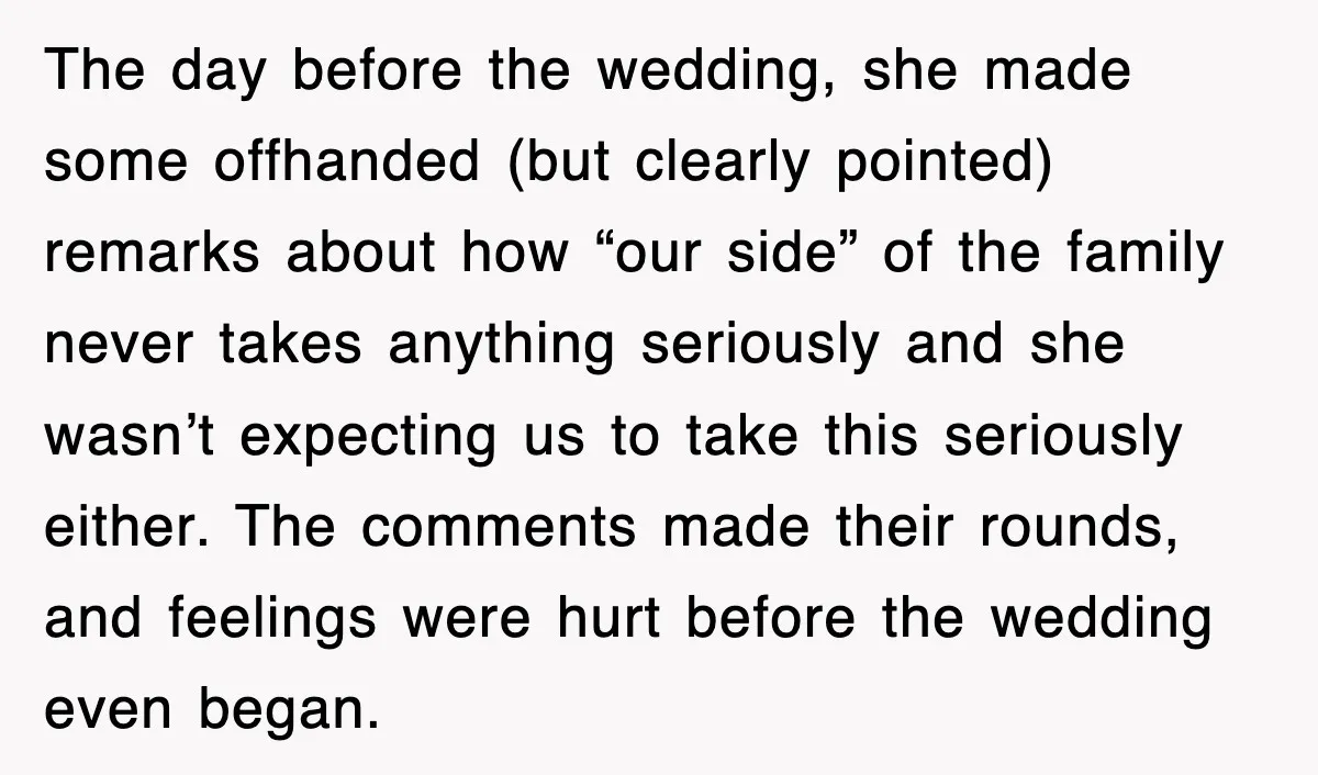 The day before the wedding, she made some offhanded (but clearly pointed) remarks about how “our side” of the family never takes anything seriously and she wasn’t expecting us to...