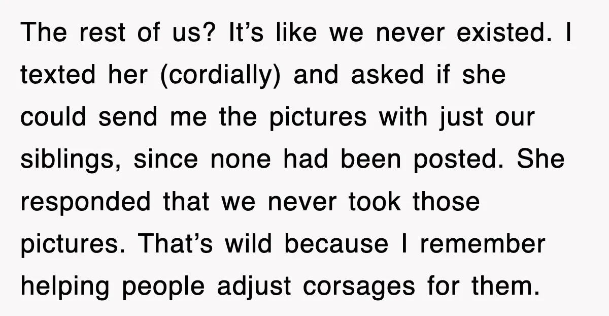 The rest of us? It’s like we never existed. I texted her (cordially) and asked if she could send me the pictures with just our siblings, since none had been...