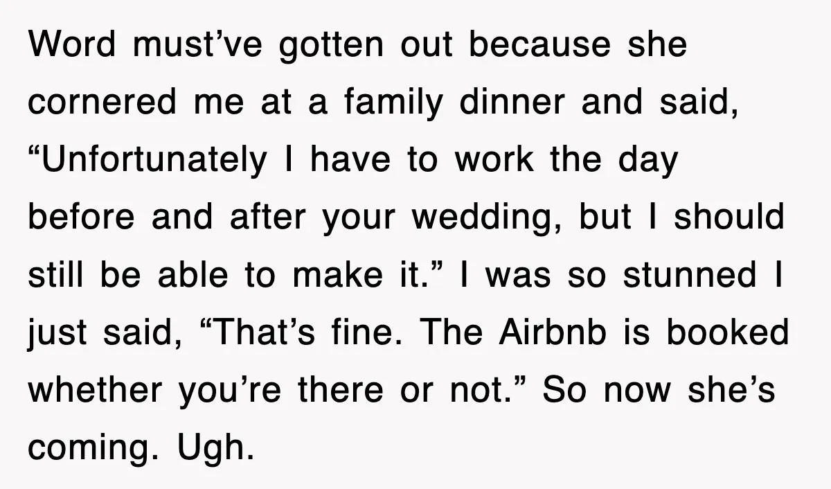 Word must’ve gotten out because she cornered me at a family dinner and said, “Unfortunately I have to work the day before and after your wedding, but I should still...