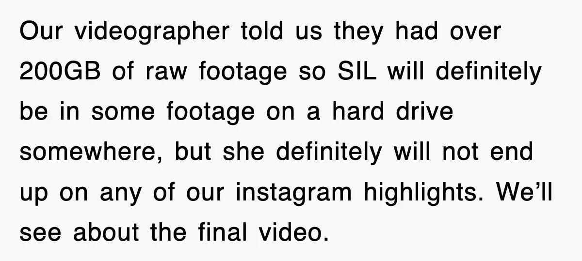 Our videographer told us they had over 200GB of raw footage so SIL will definitely be in some footage on a hard drive somewhere, but she definitely will not end...