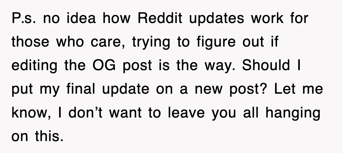 P.s. no idea how Reddit updates work for those who care, trying to figure out if editing the OG post is the way. Should I put my final update on...