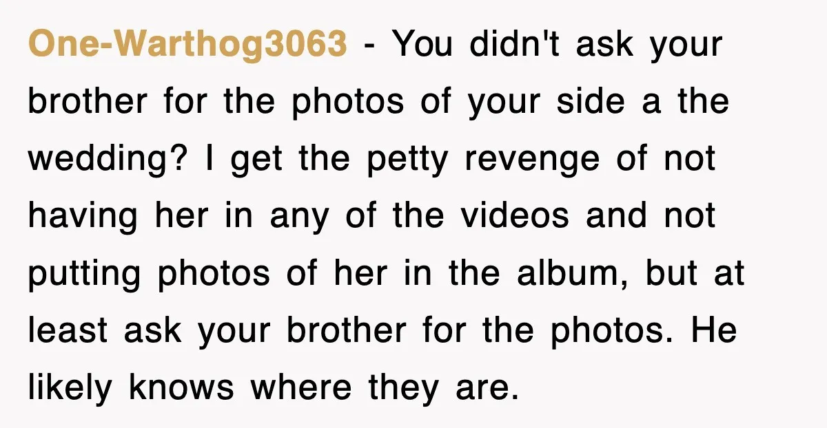 One-Warthog3063 − You didn't ask your brother for the photos of your side a the wedding? I get the petty revenge of not having her in any of the videos...