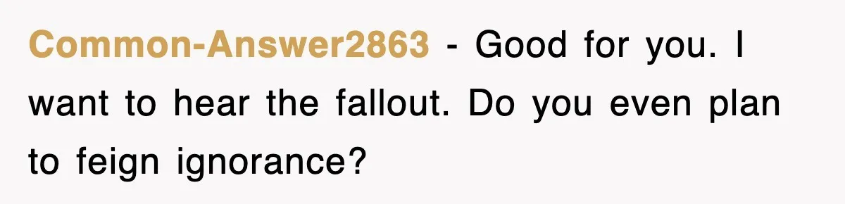 Common-Answer2863 − Good for you. I want to hear the fallout. Do you even plan to feign ignorance?