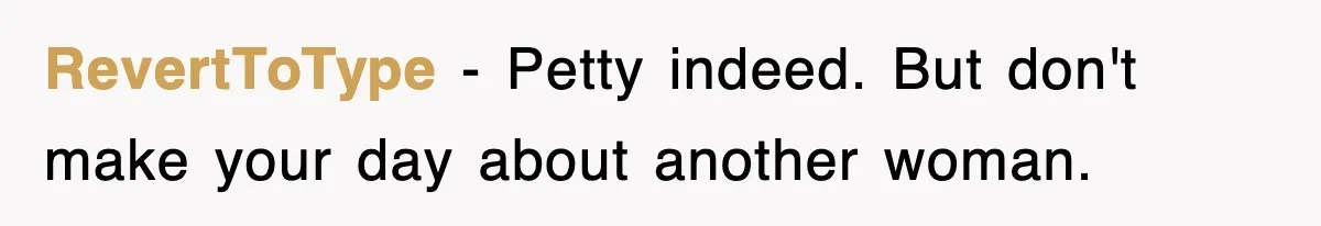 RevertToType − Petty indeed. But don't make your day about another woman.