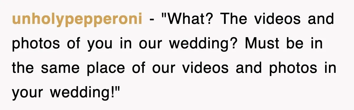 unholypepperoni − "What? The videos and photos of you in our wedding? Must be in the same place of our videos and photos in your wedding!"