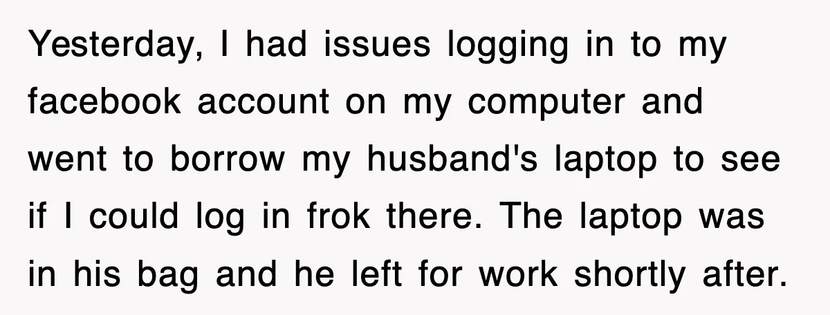 Yesterday, I had issues logging in to my facebook account on my computer and went to borrow my husband's laptop to see if I could log in frok there. The...