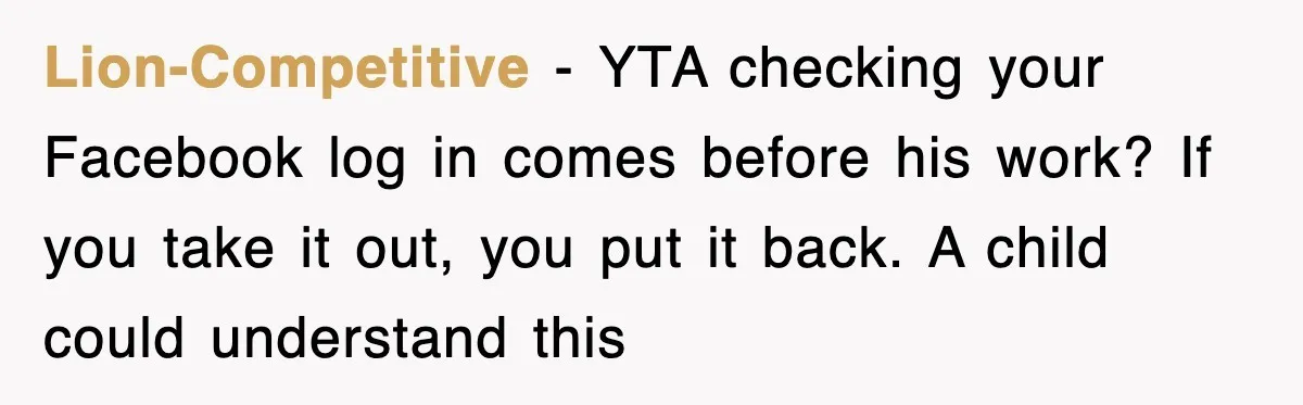 Lion-Competitive − YTA checking your Facebook log in comes before his work? If you take it out, you put it back. A child could understand this