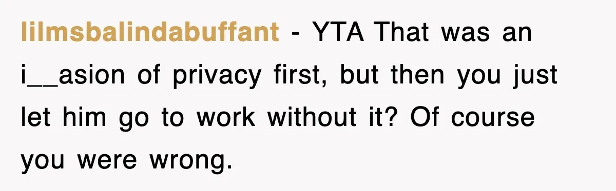 lilmsbalindabuffant − YTA That was an i__asion of privacy first, but then you just let him go to work without it? Of course you were wrong.