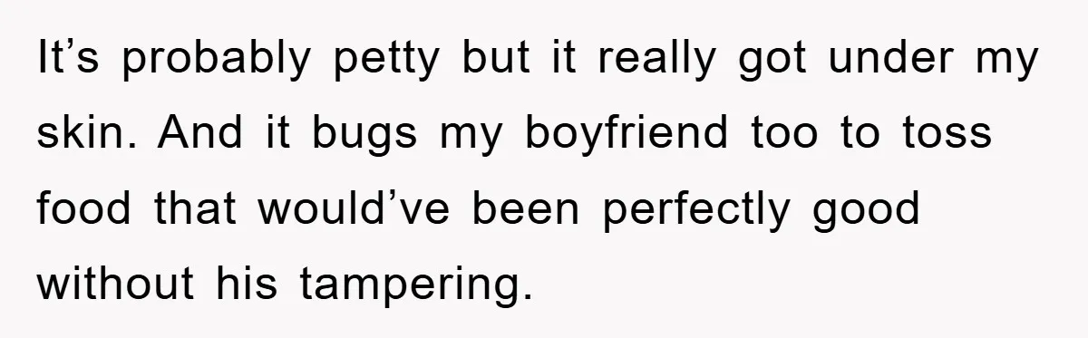 When She Banned an Uninvited Guest from Dinner, Her Whole Family Turned Against Her It’s probably petty but it really got under my skin. And it bugs my boyfriend too to toss food that would’ve been perfectly good without his tampering.