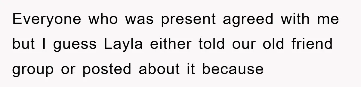 When She Banned an Uninvited Guest from Dinner, Her Whole Family Turned Against Her Everyone who was present agreed with me but I guess Layla either told our old friend group or posted about it because