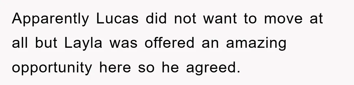 When She Banned an Uninvited Guest from Dinner, Her Whole Family Turned Against Her Apparently Lucas did not want to move at all but Layla was offered an amazing opportunity here so he agreed.