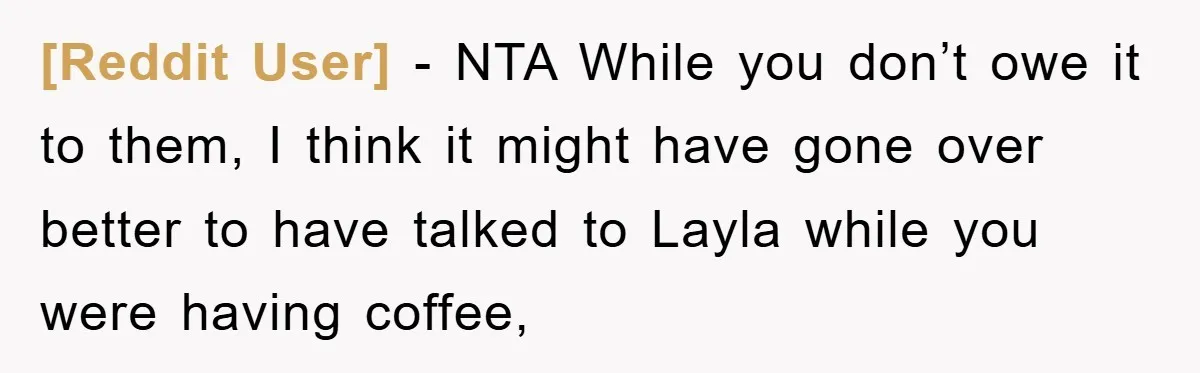 [Reddit User] − NTA While you don’t owe it to them, I think it might have gone over better to have talked to Layla while you were having coffee,
