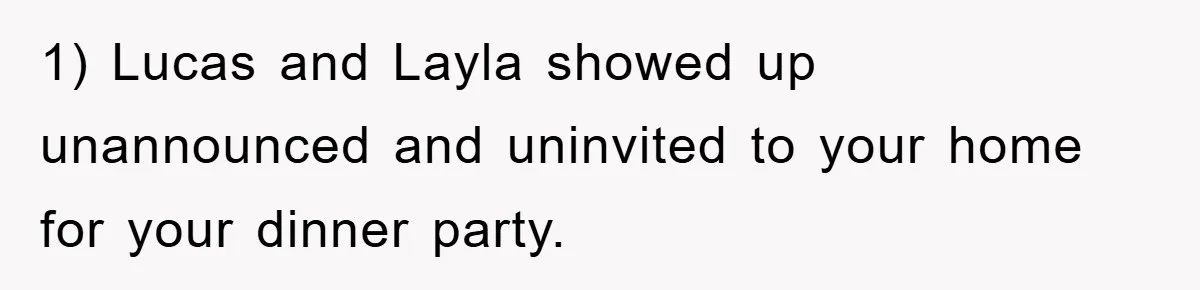 When She Banned an Uninvited Guest from Dinner, Her Whole Family Turned Against Her 1) Lucas and Layla showed up unannounced and uninvited to your home for your dinner party.