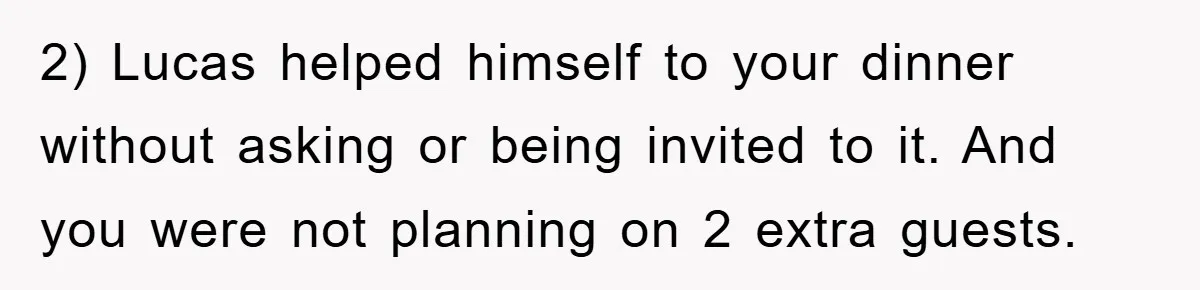 When She Banned an Uninvited Guest from Dinner, Her Whole Family Turned Against Her 2) Lucas helped himself to your dinner without asking or being invited to it. And you were not planning on 2 extra guests.