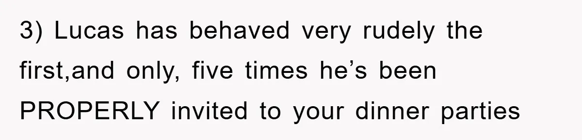 When She Banned an Uninvited Guest from Dinner, Her Whole Family Turned Against Her 3) Lucas has behaved very rudely the first,and only, five times he’s been PROPERLY invited to your dinner parties