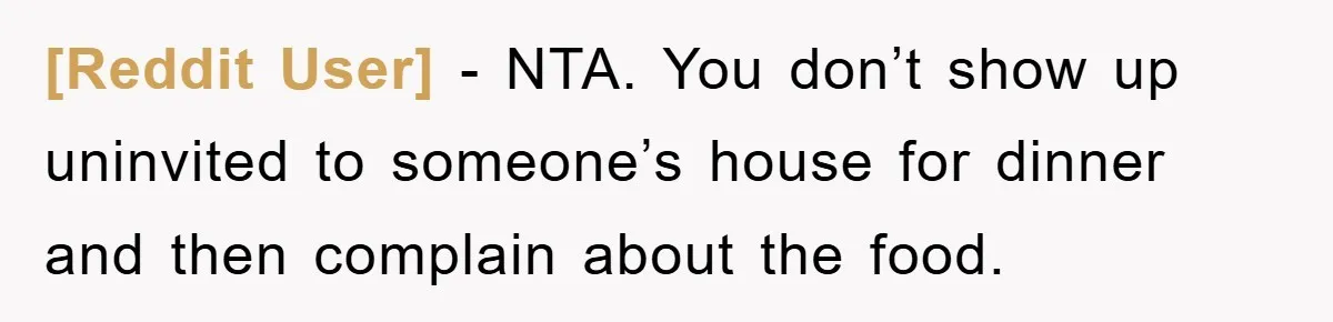 [Reddit User] − NTA. You don’t show up uninvited to someone’s house for dinner and then complain about the food.