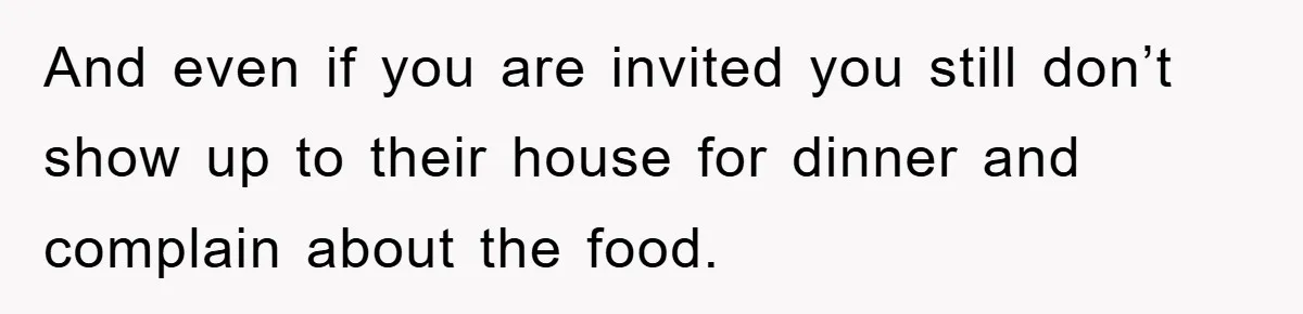When She Banned an Uninvited Guest from Dinner, Her Whole Family Turned Against Her And even if you are invited you still don’t show up to their house for dinner and complain about the food.