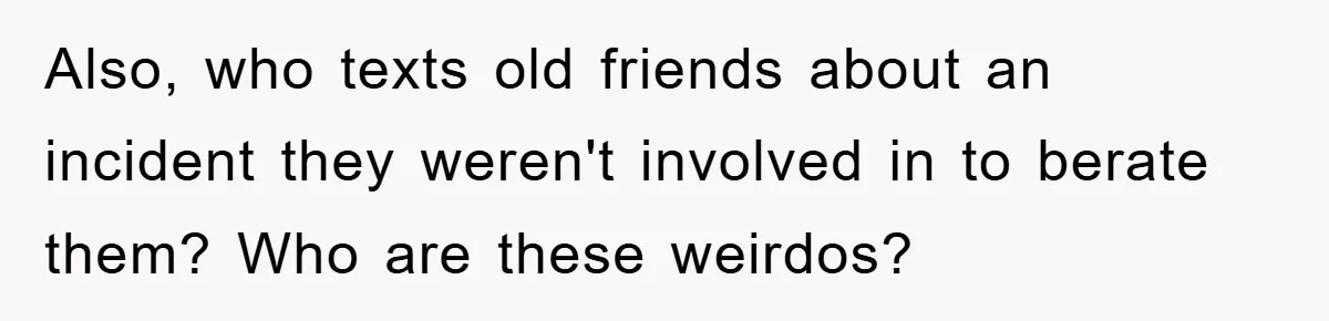 When She Banned an Uninvited Guest from Dinner, Her Whole Family Turned Against Her Also, who texts old friends about an incident they weren't involved in to berate them? Who are these weirdos?