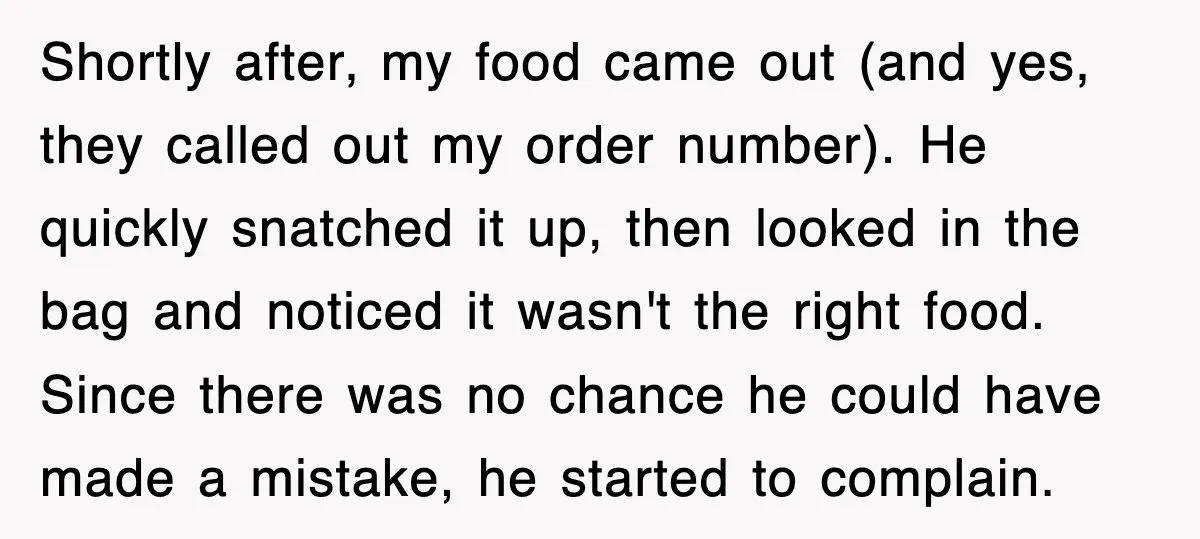 Shortly after, my food came out (and yes, they called out my order number). He quickly snatched it up, then looked in the bag and noticed it wasn't the right...