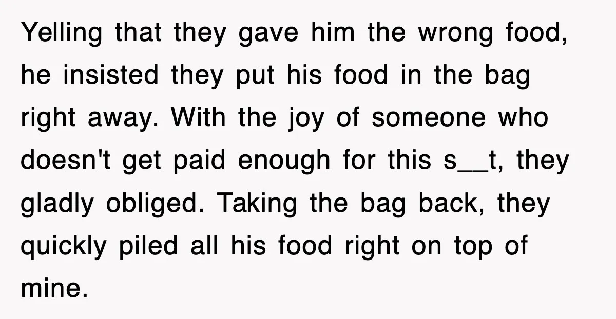 Yelling that they gave him the wrong food, he insisted they put his food in the bag right away. With the joy of someone who doesn't get paid enough for...