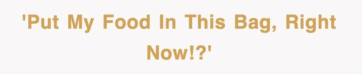 'Put my food in this bag, right now!?'