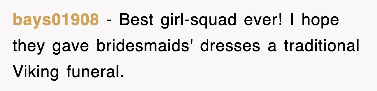 bays01908 − Best girl-squad ever! I hope they gave bridesmaids' dresses a traditional Viking funeral.