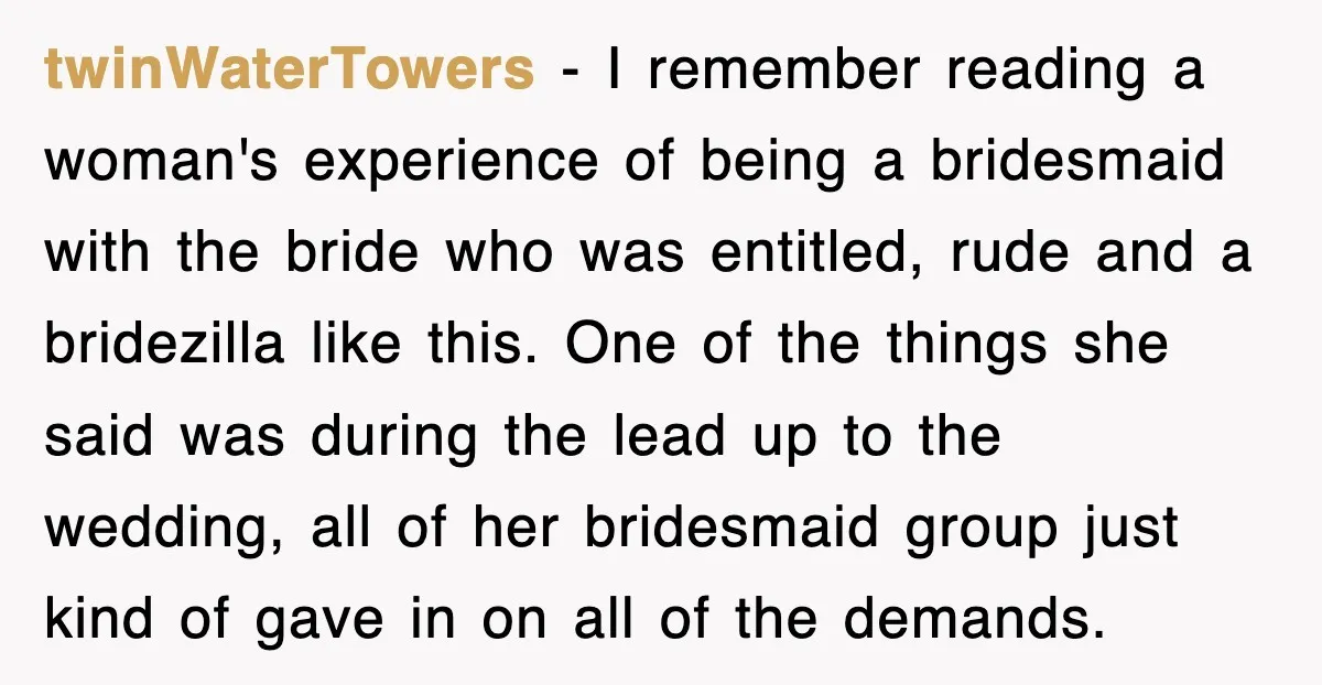 twinWaterTowers − I remember reading a woman's experience of being a bridesmaid with the bride who was entitled, rude and a bridezilla like this. One of the things she said...