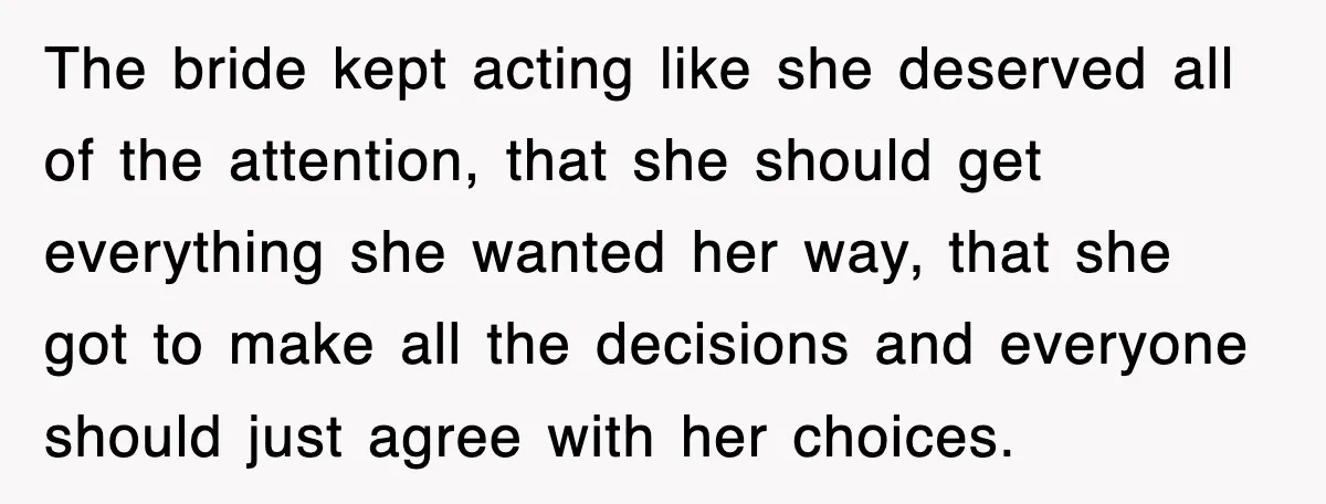 The bride kept acting like she deserved all of the attention, that she should get everything she wanted her way, that she got to make all the decisions and everyone...