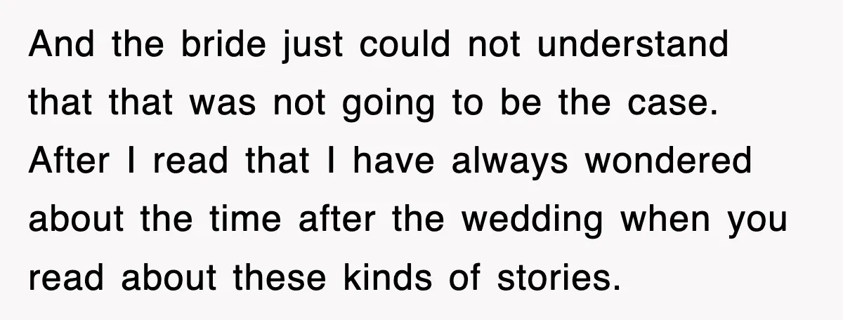 And the bride just could not understand that that was not going to be the case. After I read that I have always wondered about the time after the wedding...