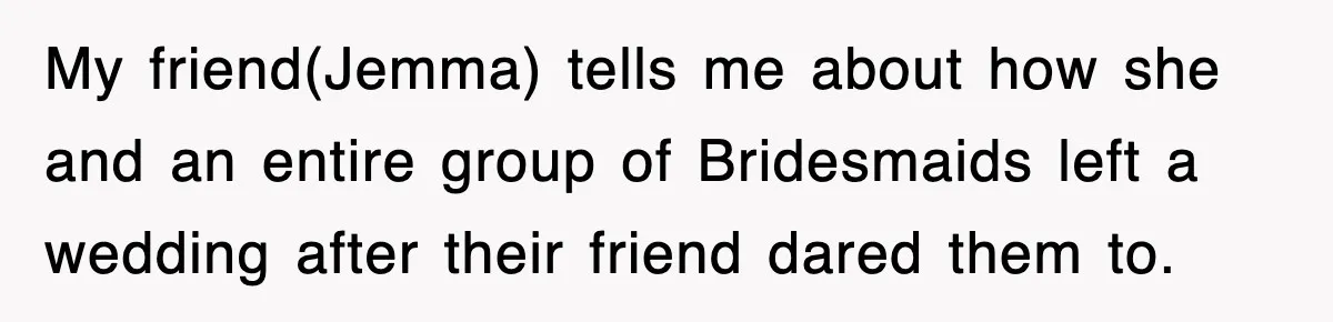 My friend(Jemma) tells me about how she and an entire group of Bridesmaids left a wedding after their friend dared them to.