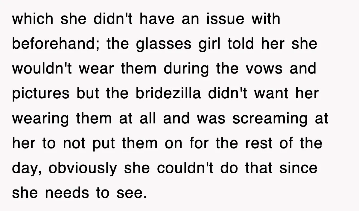 which she didn't have an issue with beforehand; the glasses girl told her she wouldn't wear them during the vows and pictures but the bridezilla didn't want her wearing them...