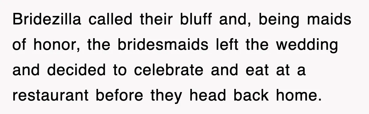Bridezilla called their bluff and, being maids of honor, the bridesmaids left the wedding and decided to celebrate and eat at a restaurant before they head back home.