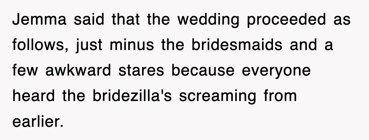Jemma said that the wedding proceeded as follows, just minus the bridesmaids and a few awkward stares because everyone heard the bridezilla's screaming from earlier.