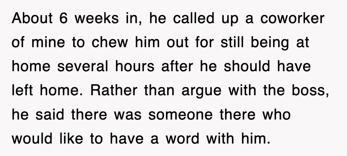 About 6 weeks in, he called up a coworker of mine to chew him out for still being at home several hours after he should have left home. Rather than...