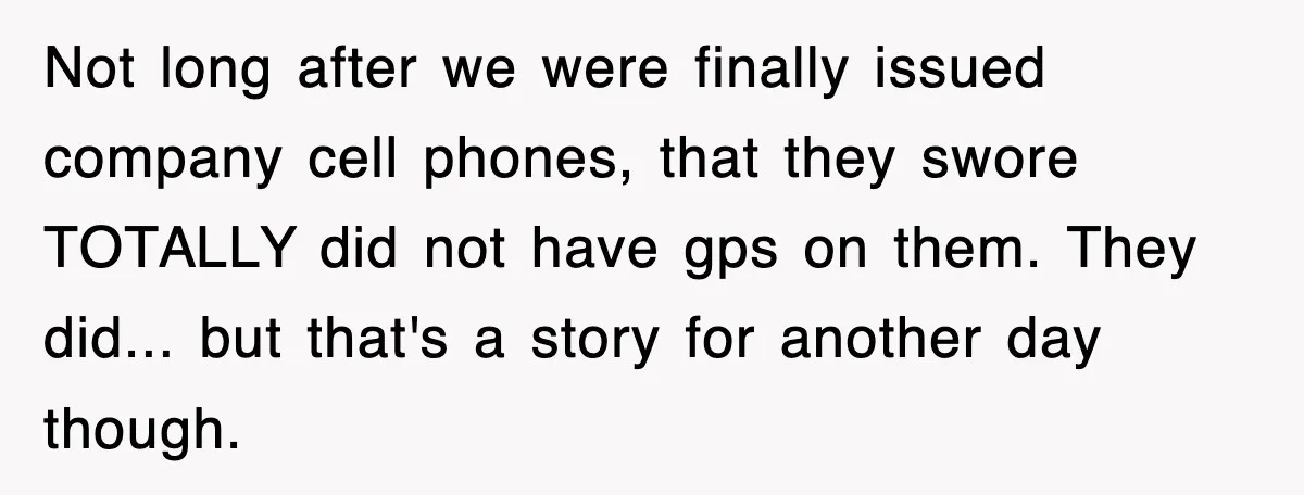 Not long after we were finally issued company cell phones, that they swore TOTALLY did not have gps on them. They did... but that's a story for another day though.