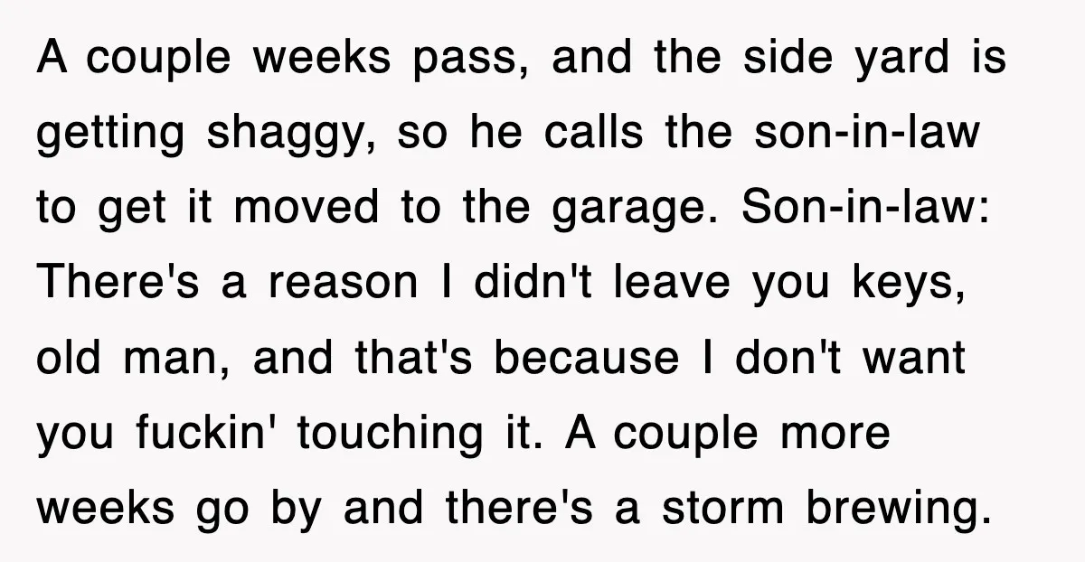 A couple weeks pass, and the side yard is getting shaggy, so he calls the son-in-law to get it moved to the garage. Son-in-law: There's a reason I didn't leave...
