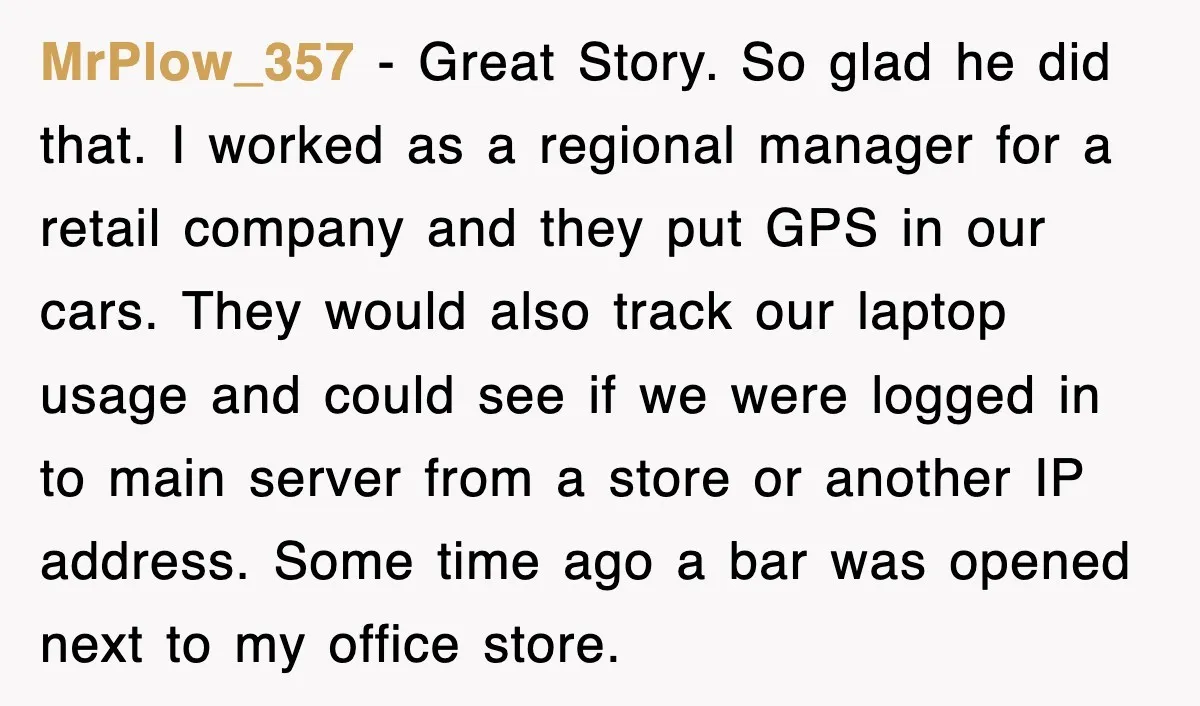 MrPlow_357 − Great Story. So glad he did that. I worked as a regional manager for a retail company and they put GPS in our cars. They would also track...