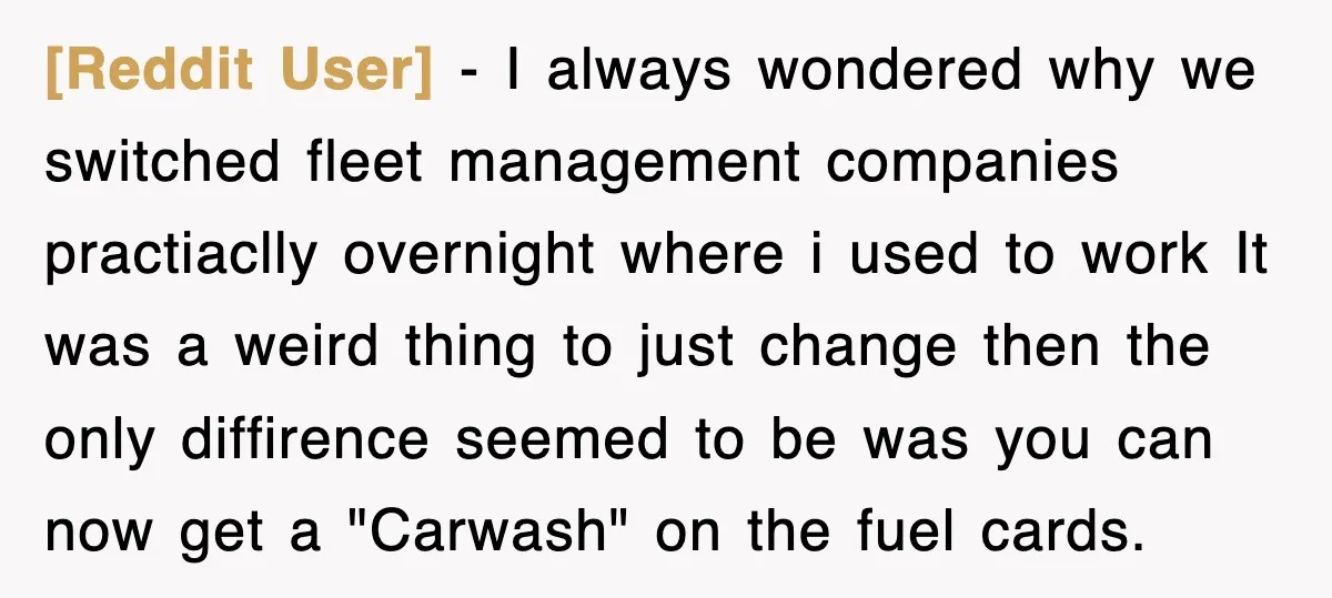 [Reddit User] − I always wondered why we switched fleet management companies practiaclly overnight where i used to work It was a weird thing to just change then the only...