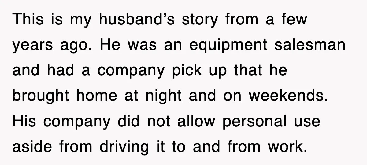 This is my husband’s story from a few years ago. He was an equipment salesman and had a company pick up that he brought home at night and on weekends....